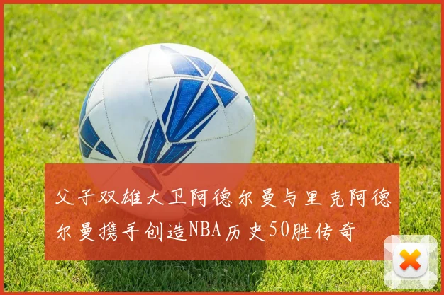 父子双雄大卫阿德尔曼与里克阿德尔曼携手创造NBA历史50胜传奇