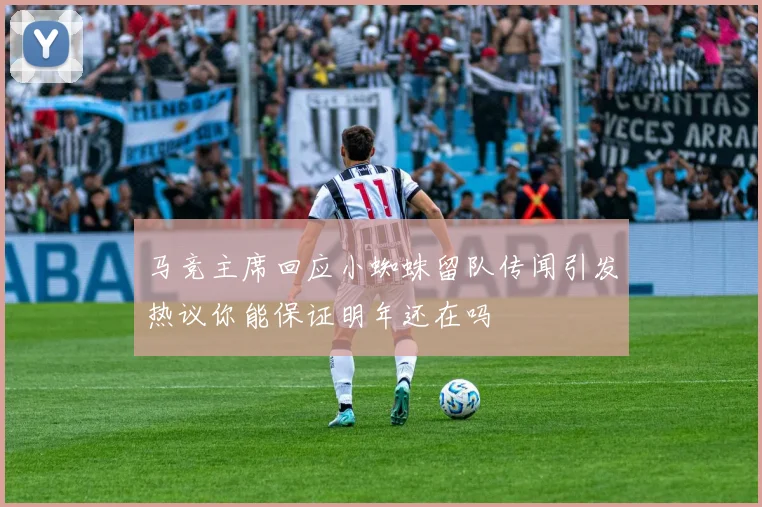 马竞主席回应小蜘蛛留队传闻引发热议你能保证明年还在吗