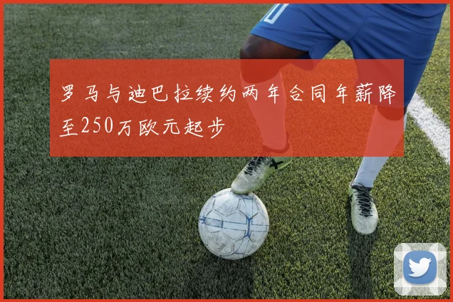 罗马与迪巴拉续约两年合同年薪降至250万欧元起步