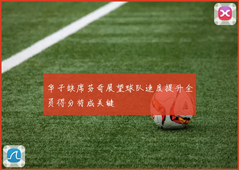 华子缺席芬奇展望球队速度提升全员得分将成关键