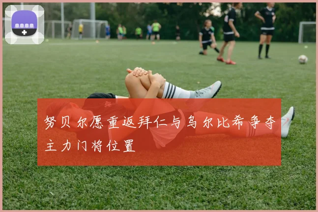 努贝尔愿重返拜仁与乌尔比希争夺主力门将位置