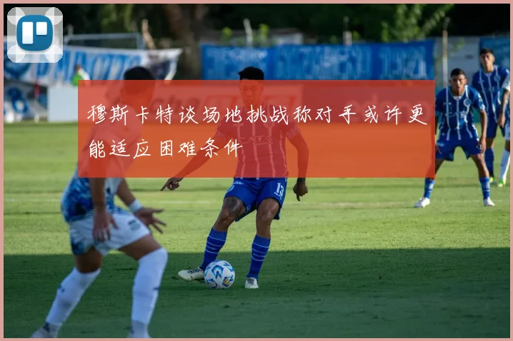 穆斯卡特谈场地挑战称对手或许更能适应困难条件