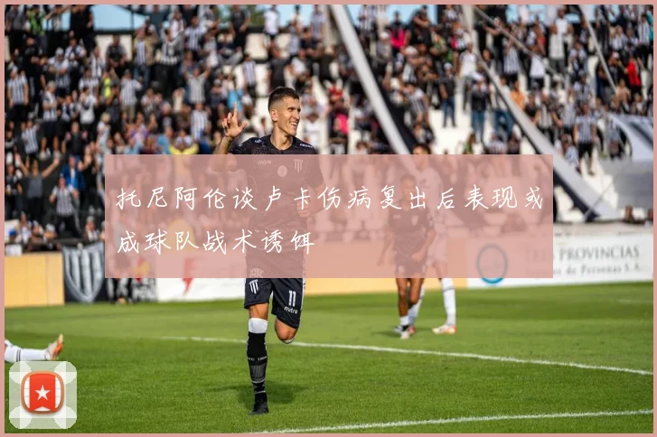 托尼阿伦谈卢卡伤病复出后表现或成球队战术诱饵