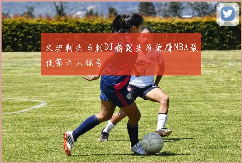 文班剃头马刺DJ崭露头角荣膺NBA最佳第六人称号