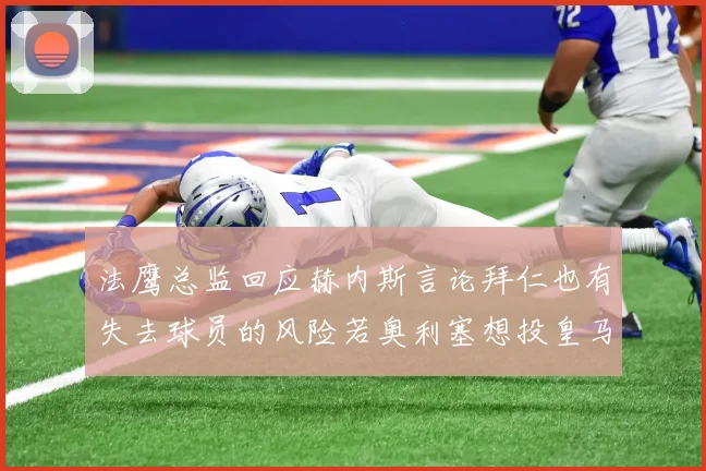 法鹰总监回应赫内斯言论拜仁也有失去球员的风险若奥利塞想投皇马如何应对