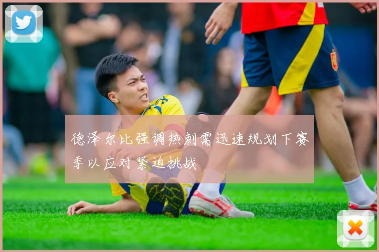 德泽尔比强调热刺需迅速规划下赛季以应对紧迫挑战