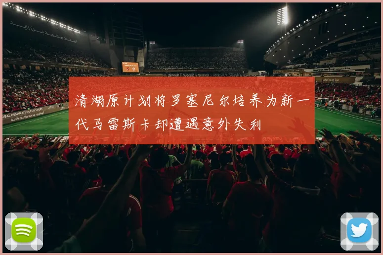 清湖原计划将罗塞尼尔培养为新一代马雷斯卡却遭遇意外失利