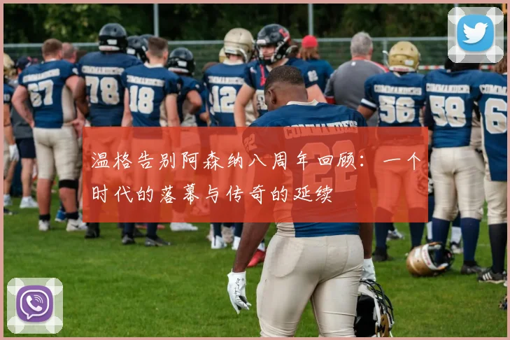 温格告别阿森纳八周年回顾：一个时代的落幕与传奇的延续
