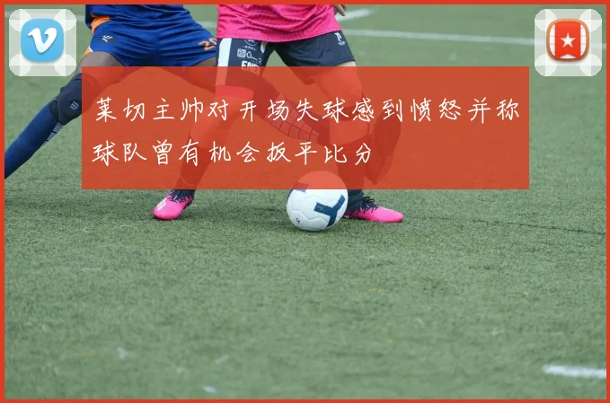 莱切主帅对开场失球感到愤怒并称球队曾有机会扳平比分