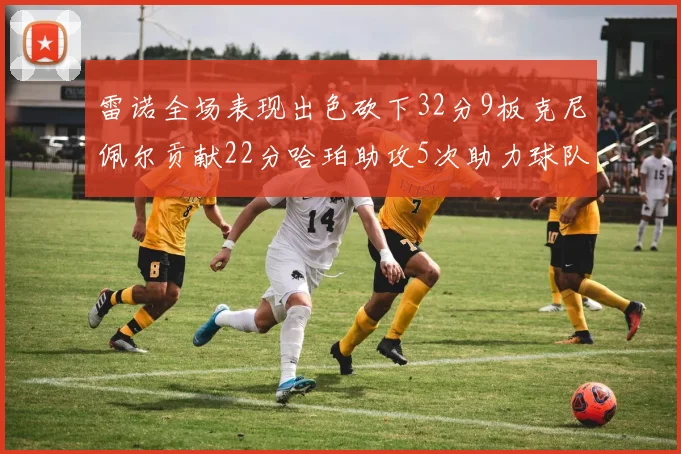 雷诺全场表现出色砍下32分9板克尼佩尔贡献22分哈珀助攻5次助力球队胜利