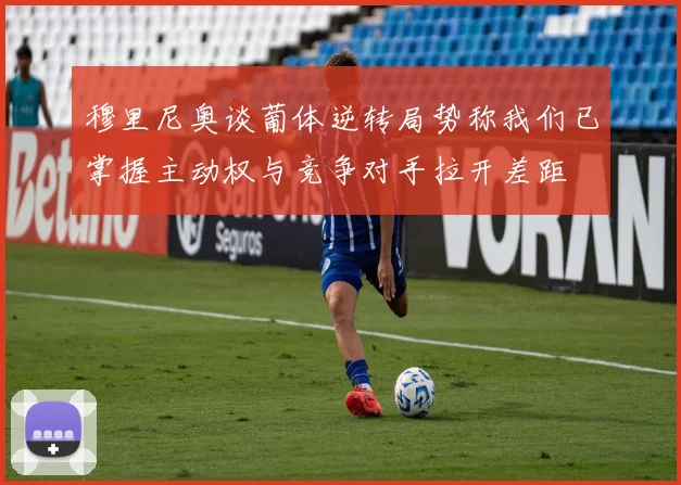 穆里尼奥谈葡体逆转局势称我们已掌握主动权与竞争对手拉开差距