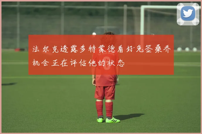 法尔克透露多特蒙德看好免签桑乔机会正在评估他的状态
