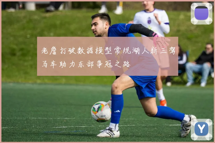 老詹打破数据模型常规湖人新三驾马车助力东部争冠之路