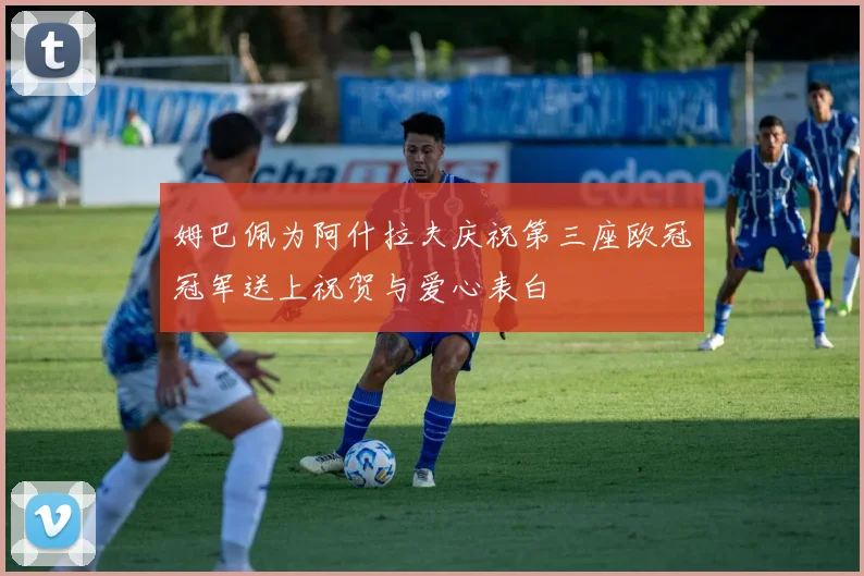 姆巴佩为阿什拉夫庆祝第三座欧冠冠军送上祝贺与爱心表白