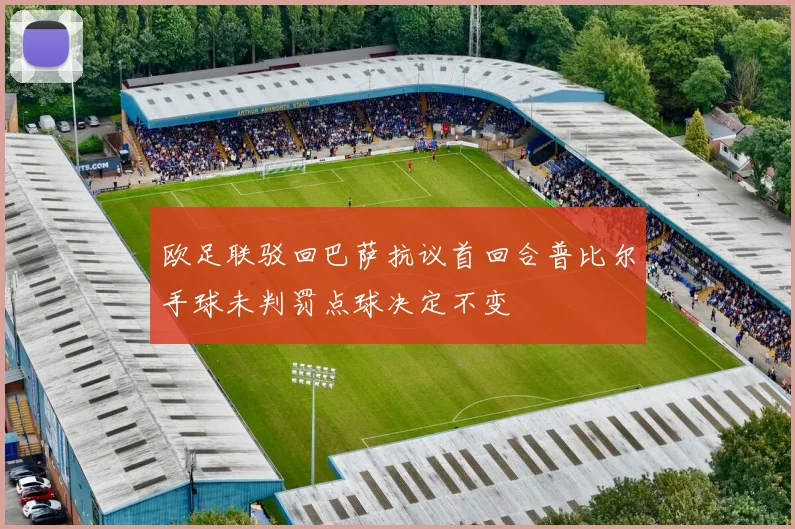 欧足联驳回巴萨抗议首回合普比尔手球未判罚点球决定不变