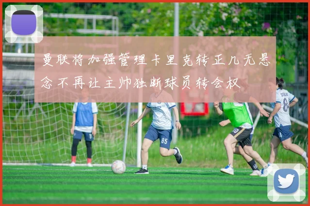 曼联将加强管理卡里克转正几无悬念不再让主帅独断球员转会权