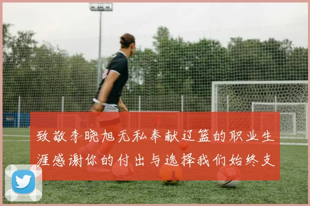致敬李晓旭无私奉献辽篮的职业生涯感谢你的付出与选择我们始终支持你