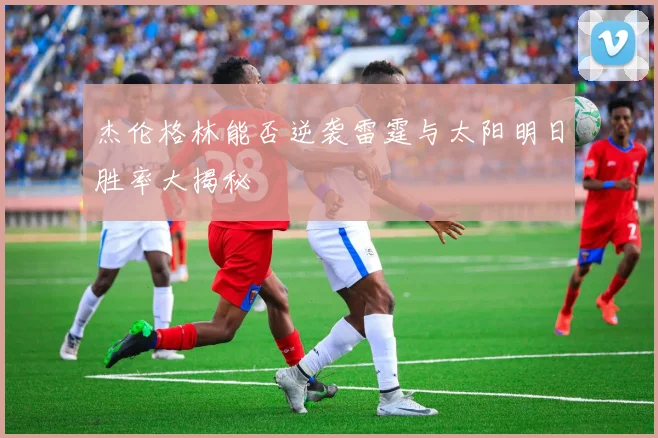 杰伦格林能否逆袭雷霆与太阳明日胜率大揭秘