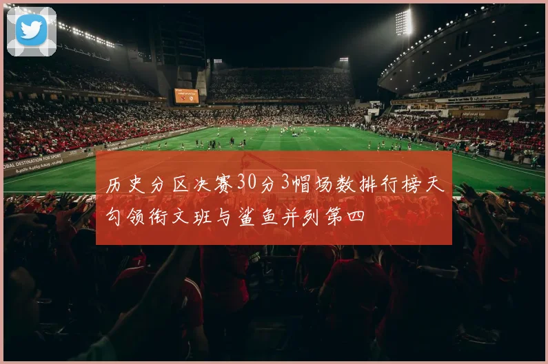 历史分区决赛30分3帽场数排行榜天勾领衔文班与鲨鱼并列第四