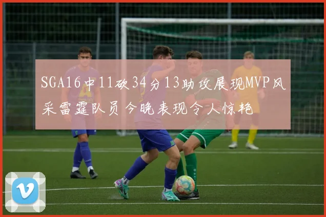 SGA16中11砍34分13助攻展现MVP风采雷霆队员今晚表现令人惊艳