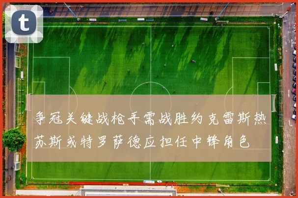 争冠关键战枪手需战胜约克雷斯热苏斯或特罗萨德应担任中锋角色