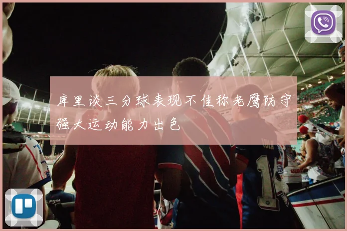 库里谈三分球表现不佳称老鹰防守强大运动能力出色