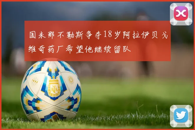 国米那不勒斯争夺18岁阿拉伊贝戈维奇药厂希望他继续留队