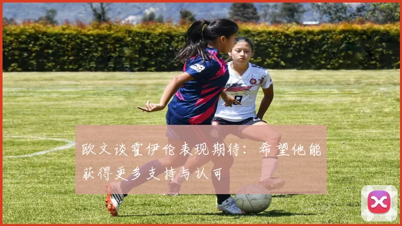 欧文谈霍伊伦表现期待：希望他能获得更多支持与认可