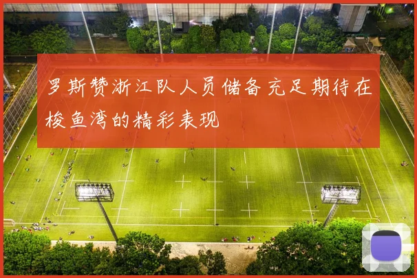 罗斯赞浙江队人员储备充足期待在梭鱼湾的精彩表现
