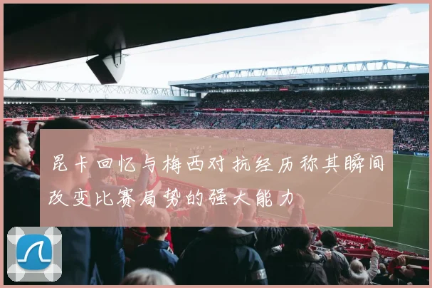 昆卡回忆与梅西对抗经历称其瞬间改变比赛局势的强大能力