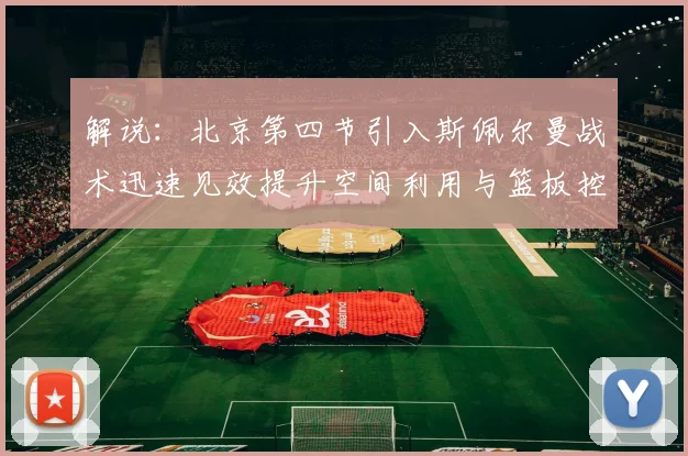 解说:北京第四节引入斯佩尔曼战术迅速见效提升空间利用与篮板控制能力