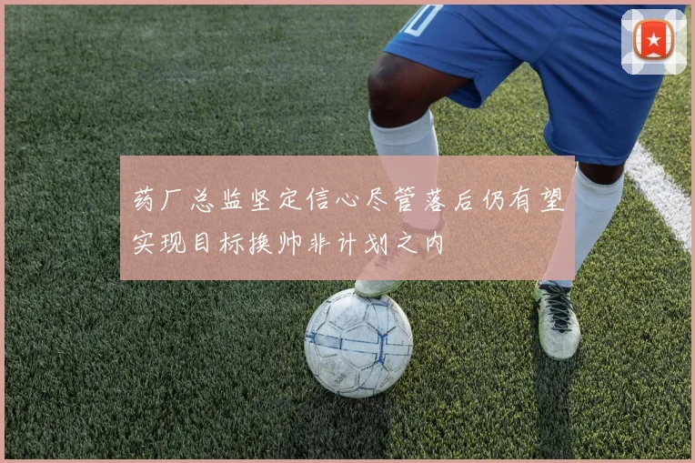 药厂总监坚定信心尽管落后仍有望实现目标换帅非计划之内