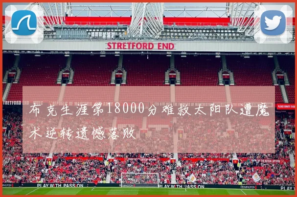 布克生涯第18000分难救太阳队遭魔术逆转遗憾落败