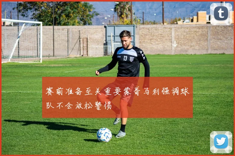 赛前准备至关重要蒙哥马利强调球队不会放松警惕