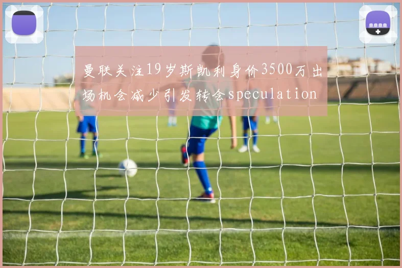 曼联关注19岁斯凯利身价3500万出场机会减少引发转会speculation