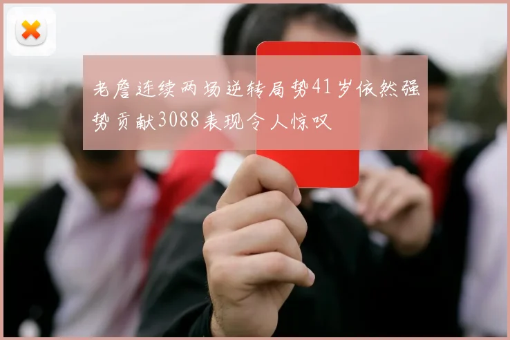 老詹连续两场逆转局势41岁依然强势贡献3088表现令人惊叹
