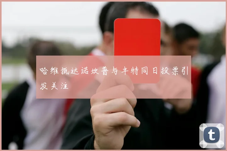 哈维抵达诺坎普与丰特同日投票引发关注