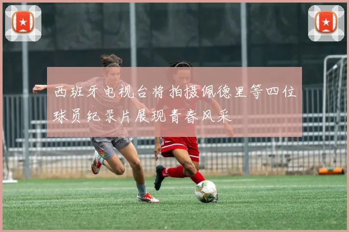 西班牙电视台将拍摄佩德里等四位球员纪录片展现青春风采