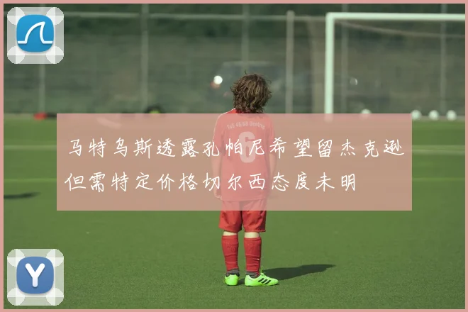 马特乌斯透露孔帕尼希望留杰克逊但需特定价格切尔西态度未明