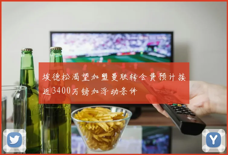 埃德松渴望加盟曼联转会费预计接近3400万镑加浮动条件