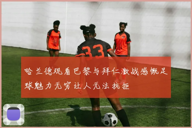 哈兰德观看巴黎与拜仁激战感慨足球魅力无穷让人无法抗拒